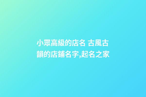 小眾高級的店名 古風古韻的店鋪名字,起名之家